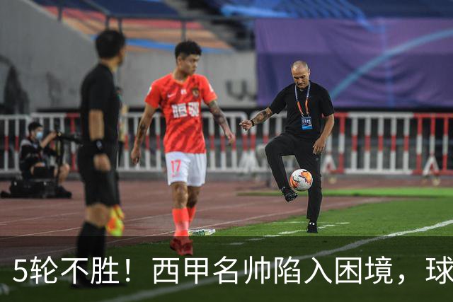 5轮不胜！西甲名帅陷入困境，球员无奈，球迷呼唤辞职