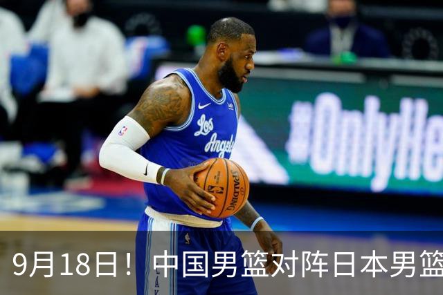 9月18日！中国男篮对阵日本男篮时间确定 输不得？郭士强面临巨大压力！