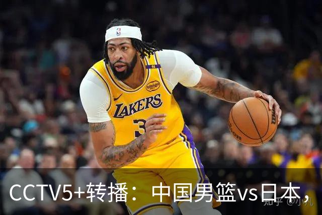 CCTV5+转播：中国男篮vs日本，亚运历史战绩5-1，进决赛或遇韩国